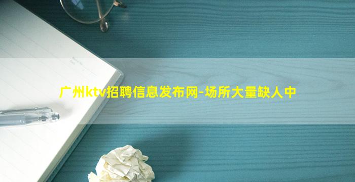 广州ktv招聘信息发布网-场所大量缺人中